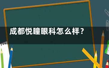成都悦瞳眼科怎么样？专注近视手术，ICL晶体植入|全飞秒|蔡司飞秒都可选
